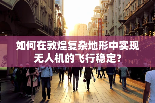 如何在敦煌复杂地形中实现无人机的飞行稳定？