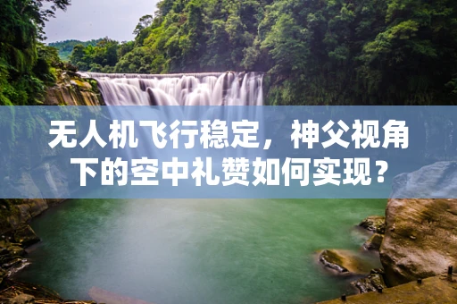 无人机飞行稳定，神父视角下的空中礼赞如何实现？