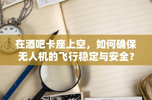 在酒吧卡座上空，如何确保无人机的飞行稳定与安全？