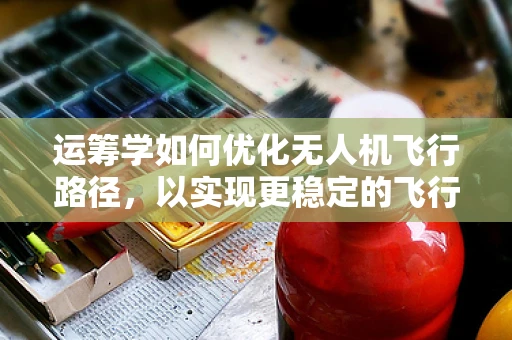 运筹学如何优化无人机飞行路径，以实现更稳定的飞行？