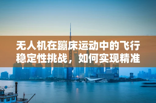 无人机在蹦床运动中的飞行稳定性挑战，如何实现精准控制？