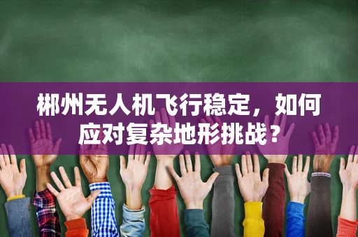 郴州无人机飞行稳定，如何应对复杂地形挑战？