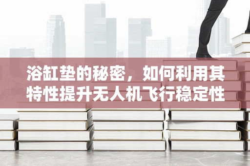 浴缸垫的秘密，如何利用其特性提升无人机飞行稳定性？
