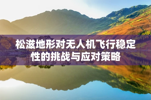 松滋地形对无人机飞行稳定性的挑战与应对策略