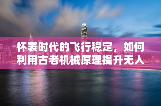 怀表时代的飞行稳定，如何利用古老机械原理提升无人机飞行精度？