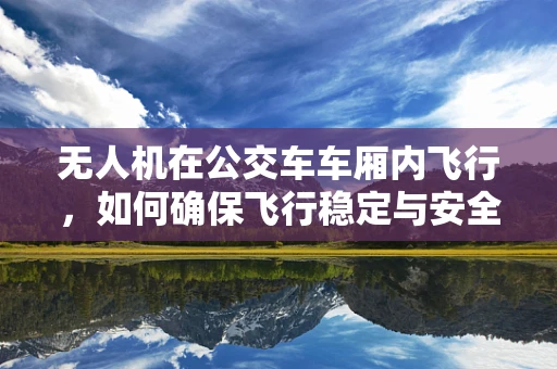 无人机在公交车车厢内飞行，如何确保飞行稳定与安全？
