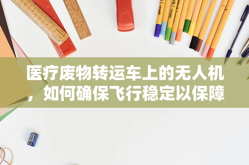 医疗废物转运车上的无人机，如何确保飞行稳定以保障安全转运？