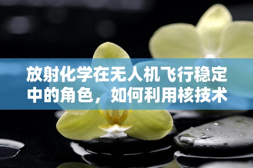 放射化学在无人机飞行稳定中的角色，如何利用核技术提升飞行性能？
