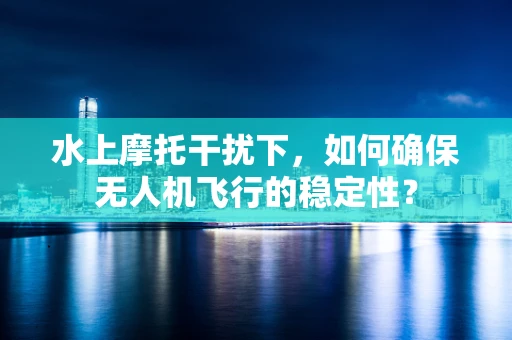 水上摩托干扰下，如何确保无人机飞行的稳定性？