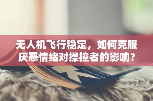 无人机飞行稳定，如何克服厌恶情绪对操控者的影响？