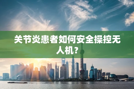 关节炎患者如何安全操控无人机？