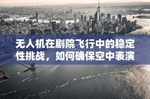 无人机在剧院飞行中的稳定性挑战，如何确保空中表演的完美呈现？