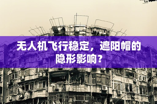 无人机飞行稳定，遮阳帽的隐形影响？