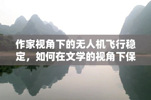 作家视角下的无人机飞行稳定，如何在文学的视角下保证空中笔触的平稳？
