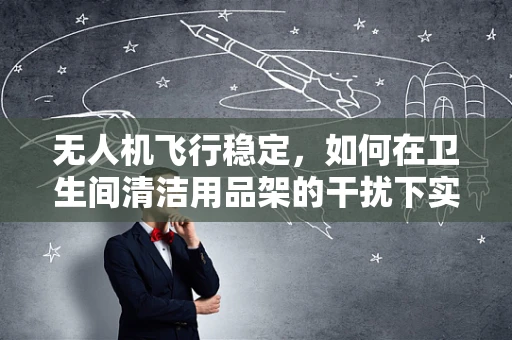 无人机飞行稳定，如何在卫生间清洁用品架的干扰下实现精准悬停？