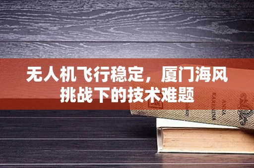 无人机飞行稳定，厦门海风挑战下的技术难题
