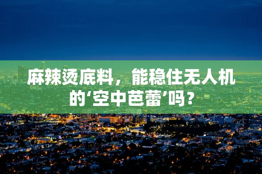 麻辣烫底料，能稳住无人机的‘空中芭蕾’吗？