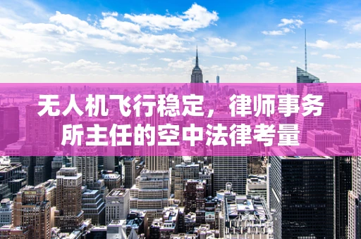 无人机飞行稳定，律师事务所主任的空中法律考量
