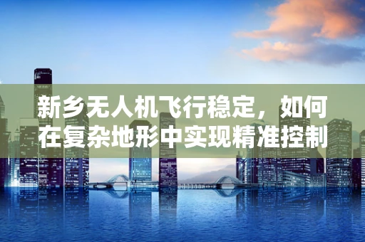 新乡无人机飞行稳定，如何在复杂地形中实现精准控制？