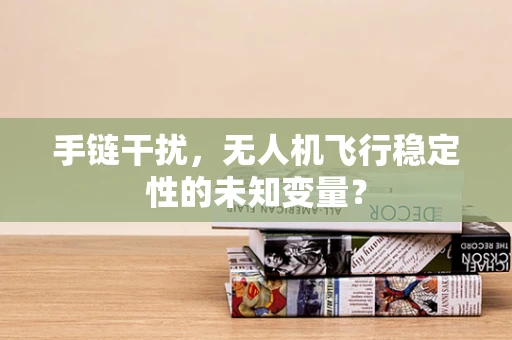 手链干扰，无人机飞行稳定性的未知变量？