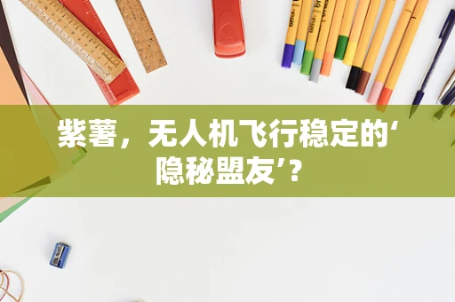 紫薯，无人机飞行稳定的‘隐秘盟友’？