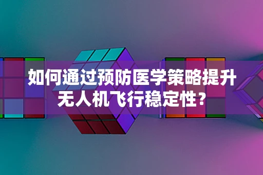 如何通过预防医学策略提升无人机飞行稳定性？