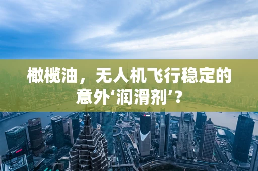 橄榄油，无人机飞行稳定的意外‘润滑剂’？