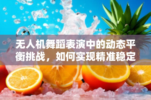 无人机舞蹈表演中的动态平衡挑战，如何实现精准稳定的飞行舞蹈？