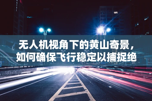 无人机视角下的黄山奇景，如何确保飞行稳定以捕捉绝美画面？