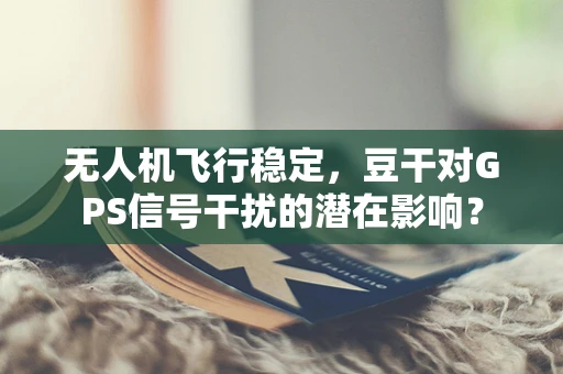无人机飞行稳定，豆干对GPS信号干扰的潜在影响？
