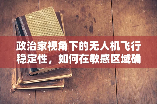 政治家视角下的无人机飞行稳定性，如何在敏感区域确保零失误？