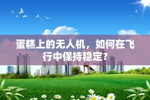 蛋糕上的无人机，如何在飞行中保持稳定？