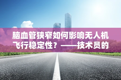 脑血管狭窄如何影响无人机飞行稳定性？——技术员的专业视角