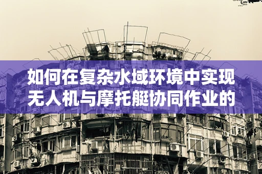 如何在复杂水域环境中实现无人机与摩托艇协同作业的飞行稳定？