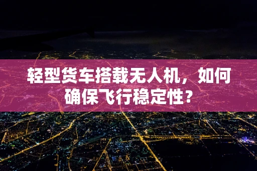 轻型货车搭载无人机，如何确保飞行稳定性？