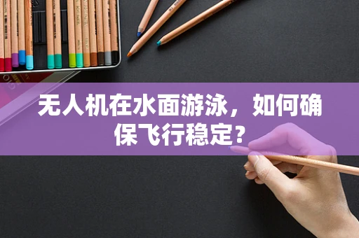无人机在水面游泳，如何确保飞行稳定？