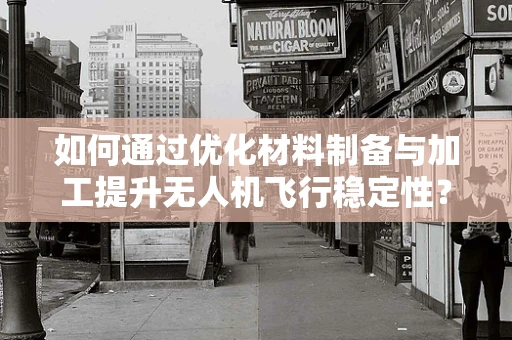 如何通过优化材料制备与加工提升无人机飞行稳定性？
