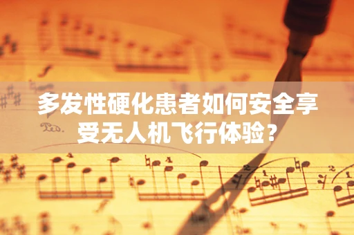 多发性硬化患者如何安全享受无人机飞行体验？