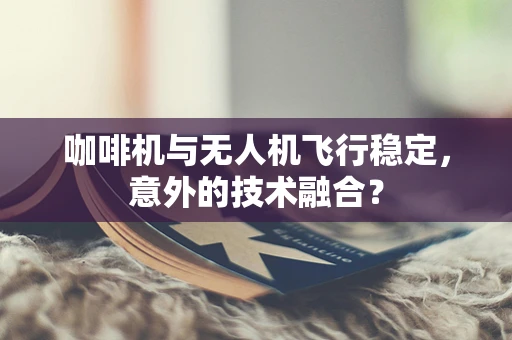 咖啡机与无人机飞行稳定，意外的技术融合？
