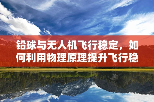 铅球与无人机飞行稳定，如何利用物理原理提升飞行稳定性？