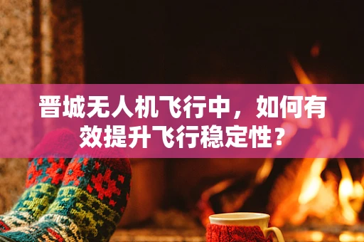 晋城无人机飞行中，如何有效提升飞行稳定性？