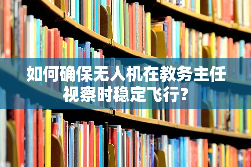 如何确保无人机在教务主任视察时稳定飞行？