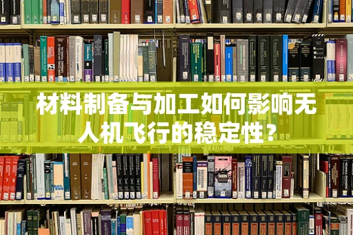 材料制备与加工如何影响无人机飞行的稳定性？