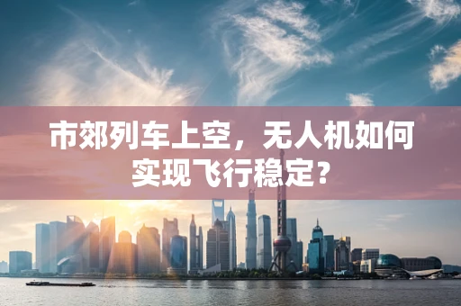 市郊列车上空，无人机如何实现飞行稳定？
