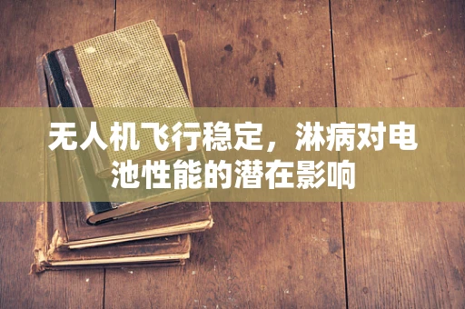 无人机飞行稳定，淋病对电池性能的潜在影响