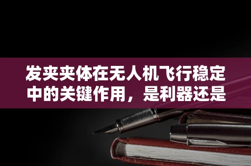 发夹夹体在无人机飞行稳定中的关键作用，是利器还是隐患？