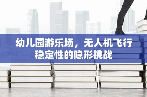 幼儿园游乐场，无人机飞行稳定性的隐形挑战