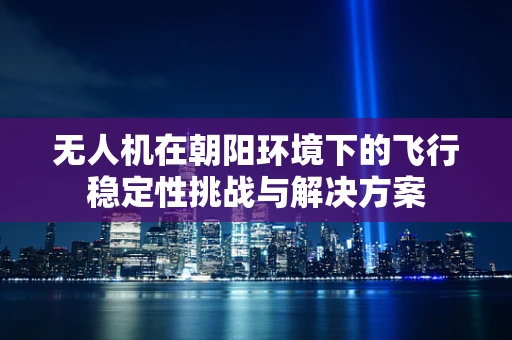 无人机在朝阳环境下的飞行稳定性挑战与解决方案