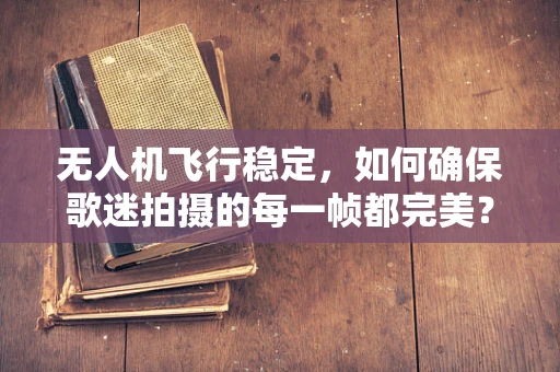 无人机飞行稳定，如何确保歌迷拍摄的每一帧都完美？