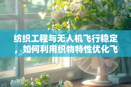 纺织工程与无人机飞行稳定，如何利用织物特性优化飞行稳定性？